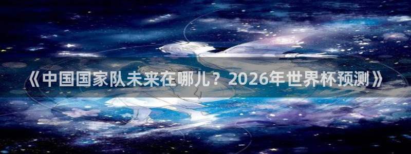世预赛免费直播入口:《中国国家队未来在哪儿?2026年世界杯预测》