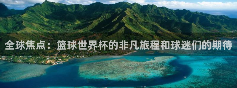 世界杯预赛赛程:全球焦点:篮球世界杯的非凡旅程和球迷们的期待